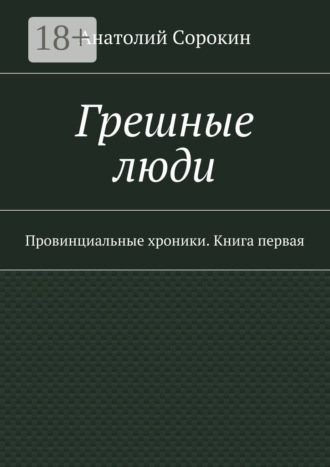 Грешные люди. Провинциальные хроники. Книга первая Анатолий Сорокин, Грешные люди. Провинциальные хроники. Книга первая