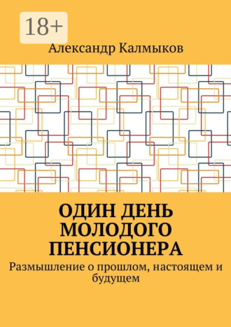 Один день молодого пенсионера. Размышление о прошлом, настоящем и будущем Александр Калмыков, Один день молодого пенсионера. Размышление о прошлом, настоящем и будущем