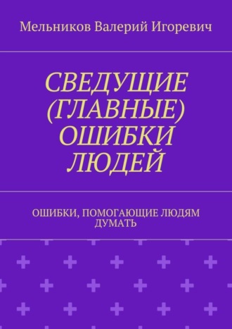 СВЕДУЩИЕ (ГЛАВНЫЕ) ОШИБКИ ЛЮДЕЙ. ОШИБКИ, ПОМОГАЮЩИЕ ЛЮДЯМ ДУМАТЬ Валерий Мельников, СВЕДУЩИЕ (ГЛАВНЫЕ) ОШИБКИ ЛЮДЕЙ. ОШИБКИ, ПОМОГАЮЩИЕ ЛЮДЯМ ДУМАТЬ