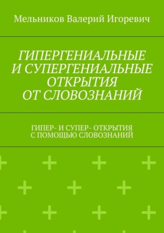 ГИПЕРГЕНИАЛЬНЫЕ И СУПЕРГЕНИАЛЬНЫЕ ОТКРЫТИЯ ОТ СЛОВОЗНАНИЙ. ГИПЕР- И СУПЕР- ОТКРЫТИЯ С ПОМОЩЬЮ СЛОВОЗНАНИЙ Валерий Мельников, ГИПЕРГЕНИАЛЬНЫЕ И СУПЕРГЕНИАЛЬНЫЕ ОТКРЫТИЯ ОТ СЛОВОЗНАНИЙ. ГИПЕР- И СУПЕР- ОТКРЫТИЯ С ПОМОЩЬЮ СЛОВОЗНАНИЙ