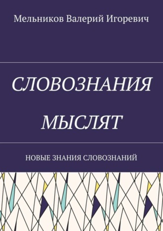 СЛОВОЗНАНИЯ МЫСЛЯТ. НОВЫЕ ЗНАНИЯ СЛОВОЗНАНИЙ Валерий Мельников, СЛОВОЗНАНИЯ МЫСЛЯТ. НОВЫЕ ЗНАНИЯ СЛОВОЗНАНИЙ