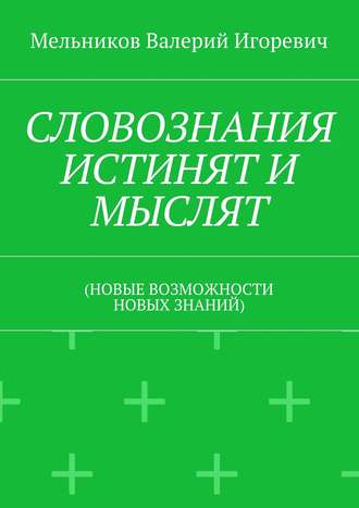 СЛОВОЗНАНИЯ ИСТИНЯТ И МЫСЛЯТ. (НОВЫЕ ВОЗМОЖНОСТИ НОВЫХ ЗНАНИЙ) Валерий Мельников, СЛОВОЗНАНИЯ ИСТИНЯТ И МЫСЛЯТ. (НОВЫЕ ВОЗМОЖНОСТИ НОВЫХ ЗНАНИЙ)