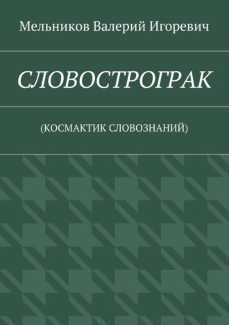 СЛОВОСТРОГРАК. (КОСМАКТИК СЛОВОЗНАНИЙ) Валерий Мельников, СЛОВОСТРОГРАК. (КОСМАКТИК СЛОВОЗНАНИЙ)