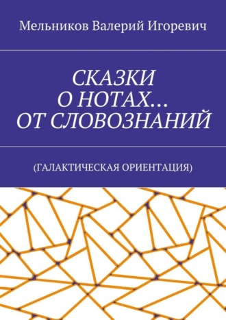 СКАЗКИ О НОТАХ… ОТ СЛОВОЗНАНИЙ. (ГАЛАКТИЧЕСКАЯ ОРИЕНТАЦИЯ) Валерий Мельников, СКАЗКИ О НОТАХ… ОТ СЛОВОЗНАНИЙ. (ГАЛАКТИЧЕСКАЯ ОРИЕНТАЦИЯ)