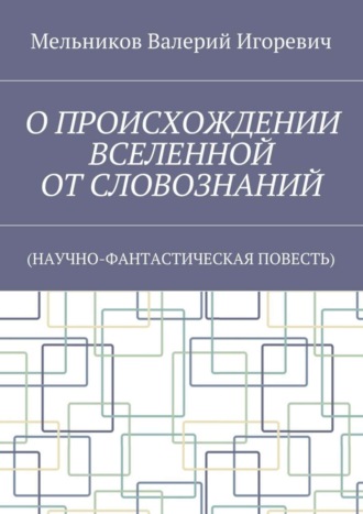 О ПРОИСХОЖДЕНИИ ВСЕЛЕННОЙ ОТ СЛОВОЗНАНИЙ. (НАУЧНО-ФАНТАСТИЧЕСКАЯ ПОВЕСТЬ) Валерий Мельников, О ПРОИСХОЖДЕНИИ ВСЕЛЕННОЙ ОТ СЛОВОЗНАНИЙ. (НАУЧНО-ФАНТАСТИЧЕСКАЯ ПОВЕСТЬ)
