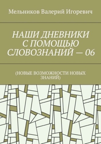 НАШИ ДНЕВНИКИ С ПОМОЩЬЮ СЛОВОЗНАНИЙ – 06. (НОВЫЕ ВОЗМОЖНОСТИ НОВЫХ ЗНАНИЙ) Валерий Мельников, НАШИ ДНЕВНИКИ С ПОМОЩЬЮ СЛОВОЗНАНИЙ – 06. (НОВЫЕ ВОЗМОЖНОСТИ НОВЫХ ЗНАНИЙ)