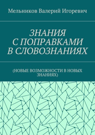 ЗНАНИЯ С ПОПРАВКАМИ В СЛОВОЗНАНИЯХ. (НОВЫЕ ВОЗМОЖНОСТИ В НОВЫХ ЗНАНИЯХ) Валерий Мельников, ЗНАНИЯ С ПОПРАВКАМИ В СЛОВОЗНАНИЯХ. (НОВЫЕ ВОЗМОЖНОСТИ В НОВЫХ ЗНАНИЯХ)