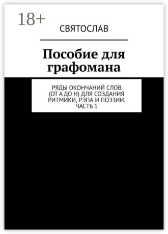 Пособие для графомана. Ряды окончаний слов (от А до Н) для создания ритмики, рэпа и поэзии. Часть 1 Святослав, Пособие для графомана. Ряды окончаний слов (от А до Н) для создания ритмики, рэпа и поэзии. Часть 1