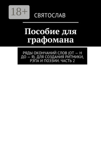 Пособие для графомана. Ряды окончаний слов (от – Н до – Я). Для создания ритмики, рэпа и поэзии. Часть 2 Святослав, Пособие для графомана. Ряды окончаний слов (от – Н до – Я). Для создания ритмики, рэпа и поэзии. Часть 2