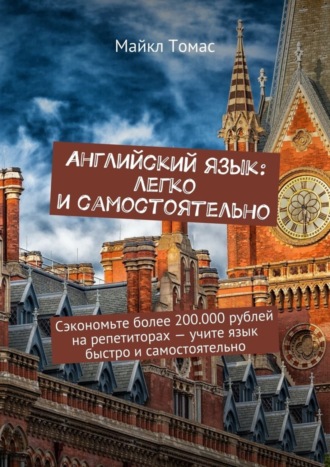 Английский язык: легко и самостоятельно. Сэкономьте более 200.000 рублей на репетиторах – учите язык быстро и самостоятельно Майкл Томас, Английский язык: легко и самостоятельно. Сэкономьте более 200.000 рублей на репетиторах – учите язык быстро и самостоятельно