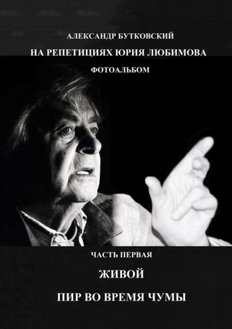 НА РЕПЕТИЦИЯХ ЮРИЯ ЛЮБИМОВА. ФОТОАЛЬБОМ. ЧАСТЬ ПЕРВАЯ. ЖИВОЙ. ПИР ВО ВРЕМЯ ЧУМЫ Александр Бутковский, НА РЕПЕТИЦИЯХ ЮРИЯ ЛЮБИМОВА. ФОТОАЛЬБОМ. ЧАСТЬ ПЕРВАЯ. ЖИВОЙ. ПИР ВО ВРЕМЯ ЧУМЫ