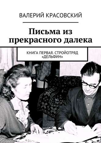 Письма из прекрасного далека. Книга первая. Стройотряд «Дельфин» Валерий Красовский, Письма из прекрасного далека. Книга первая. Стройотряд «Дельфин»