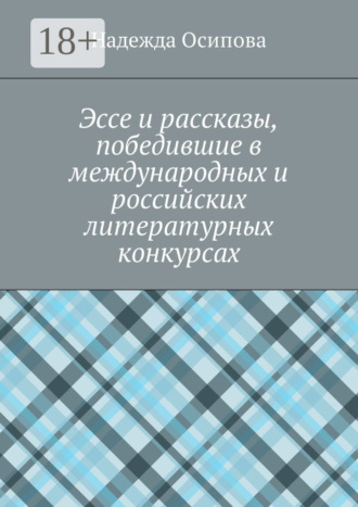 Эссе и рассказы, победившие в международных и российских литературных конкурсах Надежда Осипова, Эссе и рассказы, победившие в международных и российских литературных конкурсах