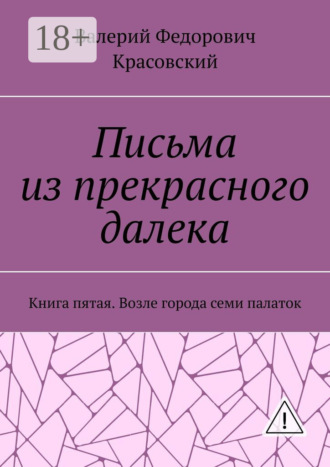 Письма из прекрасного далека. Книга пятая. Возле города семи палаток Валерий Красовский, Письма из прекрасного далека. Книга пятая. Возле города семи палаток