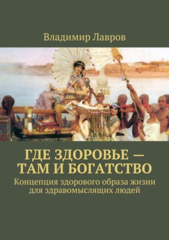 Где здоровье – там и богатство. Концепция здорового образа жизни для здравомыслящих людей Владимир Лавров, Где здоровье – там и богатство. Концепция здорового образа жизни для здравомыслящих людей