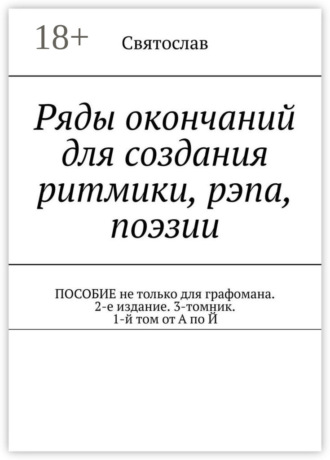 Ряды окончаний для создания ритмики, рэпа, поэзии. Пособие не только для графомана. 2-е издание. 3-томник. 1-й том от А по Й Святослав, Ряды окончаний для создания ритмики, рэпа, поэзии. Пособие не только для графомана. 2-е издание. 3-томник. 1-й том от А по Й