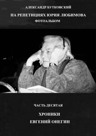 НА РЕПЕТИЦИЯХ ЮРИЯ ЛЮБИМОВА. ФОТОАЛЬБОМ. ЧАСТЬ ДЕСЯТАЯ. ХРОНИКИ. ЕВГЕНИЙ ОНЕГИН Александр Бутковский, НА РЕПЕТИЦИЯХ ЮРИЯ ЛЮБИМОВА. ФОТОАЛЬБОМ. ЧАСТЬ ДЕСЯТАЯ. ХРОНИКИ. ЕВГЕНИЙ ОНЕГИН