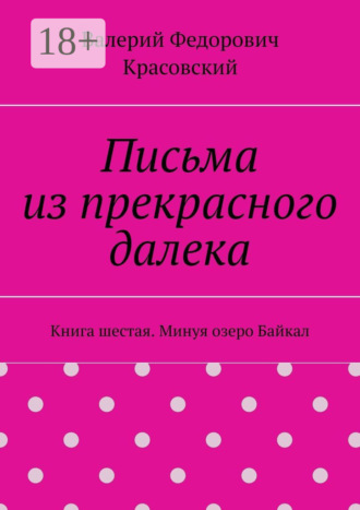 Письма из прекрасного далека. Книга шестая. Минуя озеро Байкал Валерий Красовский, Письма из прекрасного далека. Книга шестая. Минуя озеро Байкал
