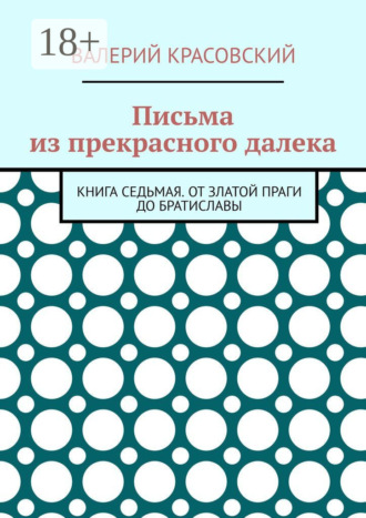 Письма из прекрасного далека. Книга седьмая. От златой Праги до Братиславы Валерий Красовский, Письма из прекрасного далека. Книга седьмая. От златой Праги до Братиславы