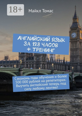 Английский язык за 128 часов + тренинг. Сэкономь годы обучения и более 500 000 рублей на репетиторах. Выучить английский теперь под силу любому лентяю! Майкл Томас, Английский язык за 128 часов + тренинг. Сэкономь годы обучения и более 500 000 рублей на репетиторах. Выучить английский теперь под силу любому лентяю!