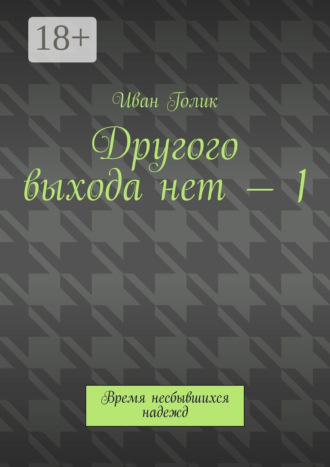 Другого выхода нет – 1. Время несбывшихся надежд Иван Голик, Другого выхода нет – 1. Время несбывшихся надежд