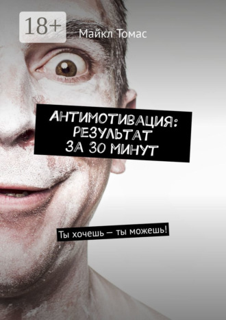 Антимотивация: результат за 30 минут. Ты хочешь – ты можешь! Майкл Томас, Антимотивация: результат за 30 минут. Ты хочешь – ты можешь!
