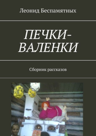 Печки-валенки. Сборник рассказов Леонид Беспамятных, Печки-валенки. Сборник рассказов