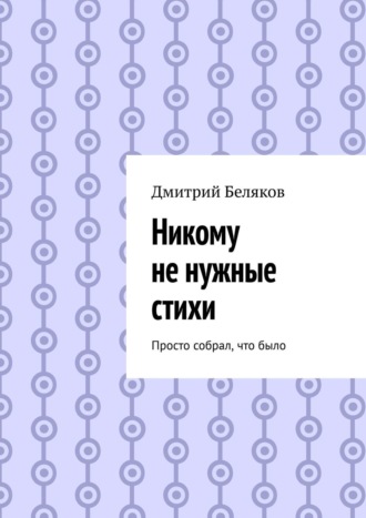 Никому не нужные стихи. Просто собрал, что было Дмитрий Беляков, Никому не нужные стихи. Просто собрал, что было