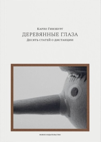 Деревянные глаза. Десять статей о дистанции Карло Гинзбург, Деревянные глаза. Десять статей о дистанции