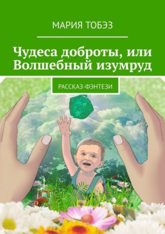 Чудеса доброты, или Волшебный изумруд. Рассказ-фэнтези Мария Тобэз, Чудеса доброты, или Волшебный изумруд. Рассказ-фэнтези