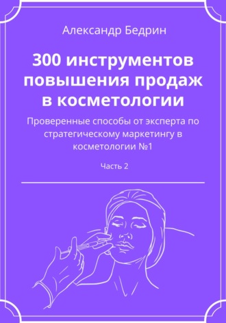 300 инструментов повышения продаж в косметологии. Часть 2 Александр Бедрин, 300 инструментов повышения продаж в косметологии. Часть 2