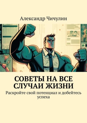 Советы на все случаи жизни. Раскройте свой потенциал и добейтесь успеха Александр Чичулин, Советы на все случаи жизни. Раскройте свой потенциал и добейтесь успеха