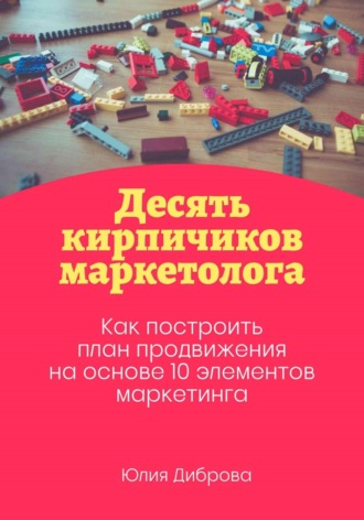 Десять кирпичиков маркетолога. Как построить план продвижения на основе 10 элементов маркетинга Юлия Диброва, Десять кирпичиков маркетолога. Как построить план продвижения на основе 10 элементов маркетинга