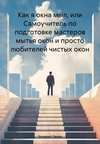 Как я окна мыл, или Самоучитель по подготовке мастеров мытья окон и просто любителей чистых окон Валерий Панов, Как я окна мыл, или Самоучитель по подготовке мастеров мытья окон и просто любителей чистых окон
