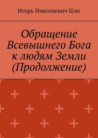 Обращение Всевышнего Бога к людям Земли (Продолжение) Игорь Николаевич Цзю, Обращение Всевышнего Бога к людям Земли (Продолжение)