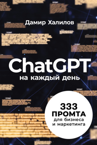 ChatGPT на каждый день: 333 промта для бизнеса и маркетинга Дамир Халилов, ChatGPT на каждый день: 333 промта для бизнеса и маркетинга
