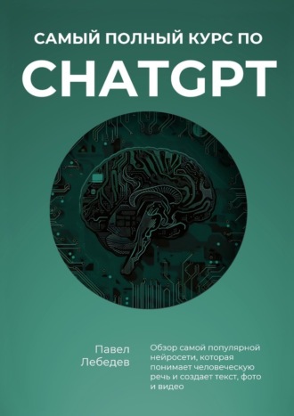 Самый полный курс по ChatGPT. Обзор самой популярной нейросети, которая понимает человеческую речь и создает текст, фото и видео Павел Лебедев, Самый полный курс по ChatGPT. Обзор самой популярной нейросети, которая понимает человеческую речь и создает текст, фото и видео