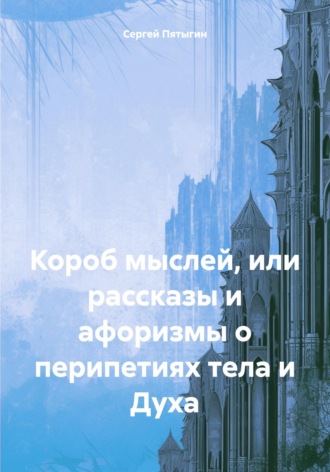 Короб мыслей или рассказы и афоризмы о перипетиях тела и Духа Сергей Пятыгин, Короб мыслей или рассказы и афоризмы о перипетиях тела и Духа