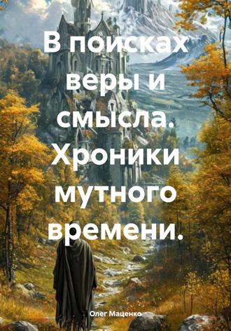 В поисках веры и смысла. Хроники мутного времени. Олег Маценко, В поисках веры и смысла. Хроники мутного времени.