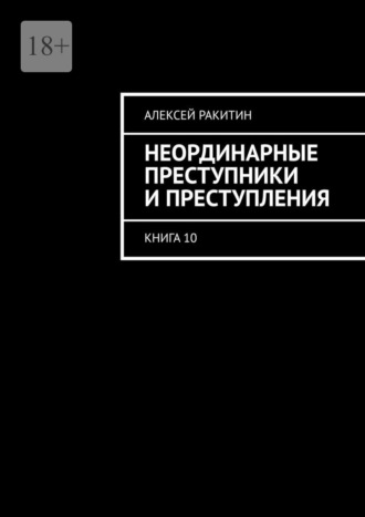 Неординарные преступники и преступления. Книга 10 Алексей Ракитин, Неординарные преступники и преступления. Книга 10