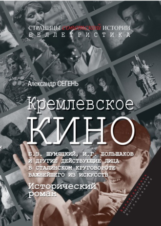 Кремлевское кино. Б. З. Шумяцкий, И. Г. Большаков и другие действующие лица в сталинском круговороте важнейшего из искусств Александр Сегень, Кремлевское кино. Б. З. Шумяцкий, И. Г. Большаков и другие действующие лица в сталинском круговороте важнейшего из искусств