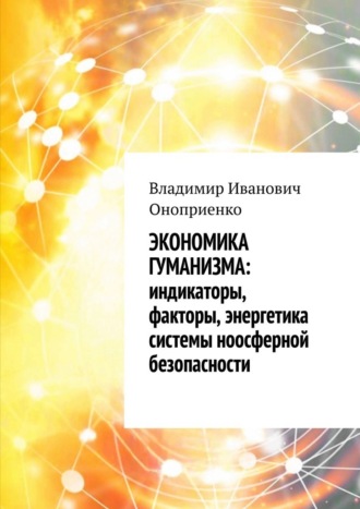 Экономика гуманизма: индикаторы, факторы, энергетика системы ноосферной безопасности Владимир Оноприенко, Экономика гуманизма: индикаторы, факторы, энергетика системы ноосферной безопасности