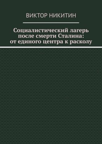 Социалистический лагерь после смерти Сталина: от единого центра к расколу Виктор Никитин, Социалистический лагерь после смерти Сталина: от единого центра к расколу