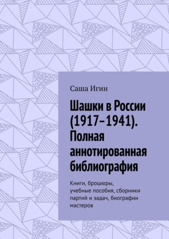 Шашки в России (1917–1941). Полная аннотированная библиография. Книги, брошюры, учебные пособия, сборники партий и задач, биографии мастеров Саша Игин, Шашки в России (1917–1941). Полная аннотированная библиография. Книги, брошюры, учебные пособия, сборники партий и задач, биографии мастеров