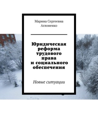 Юридическая реформа трудового права и социального обеспечения. Новые ситуации Марина Аглоненко, Юридическая реформа трудового права и социального обеспечения. Новые ситуации