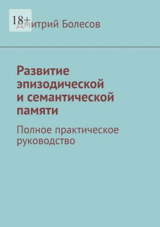 Развитие эпизодической и семантической памяти. Полное практическое руководство Дмитрий Болесов, Развитие эпизодической и семантической памяти. Полное практическое руководство
