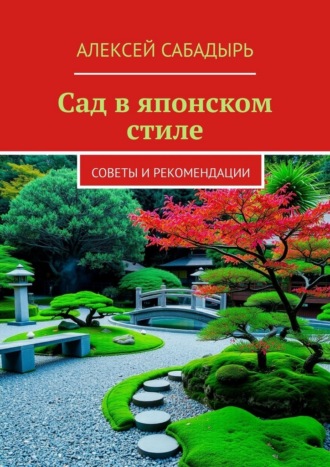 Сад в японском стиле. Советы и рекомендации Алексей Сабадырь, Сад в японском стиле. Советы и рекомендации