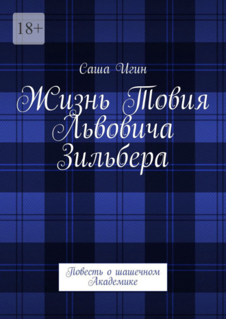Жизнь Товия Львовича Зильбера. Повесть о шашечном Академике Саша Игин, Жизнь Товия Львовича Зильбера. Повесть о шашечном Академике