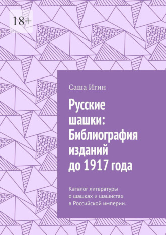 Русские шашки: Библиография изданий до 1917 года. Каталог литературы о шашках и шашистах в Российской империи. Саша Игин, Русские шашки: Библиография изданий до 1917 года. Каталог литературы о шашках и шашистах в Российской империи.