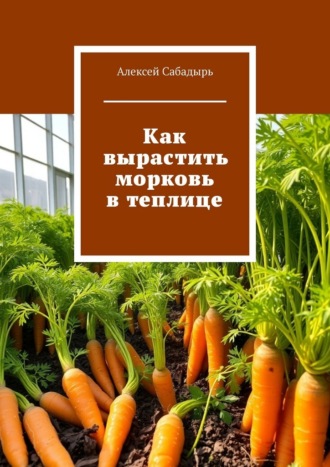 Как вырастить морковь в теплице Алексей Сабадырь, Как вырастить морковь в теплице
